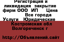 Регистрация и ликвидация (закрытие) фирм ООО, ИП.  › Цена ­ 2 500 - Все города Услуги » Юридические   . Костромская обл.,Волгореченск г.